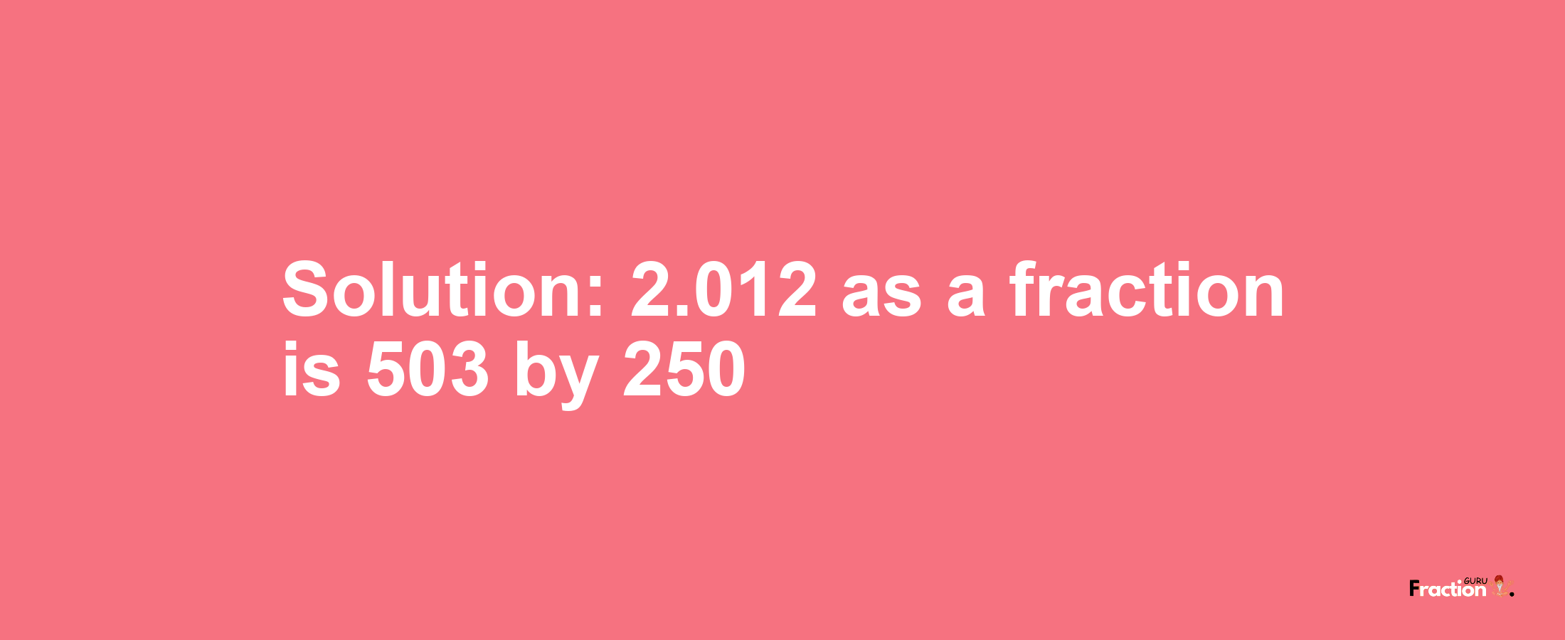 Solution:2.012 as a fraction is 503/250